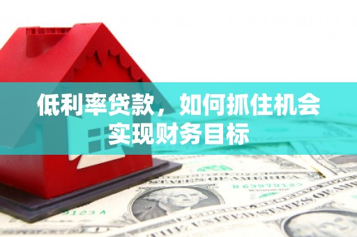 云城低利率贷款，如何抓住机会实现财务目标
