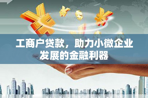 下营工商户贷款,助力小微企业发展的金融利器 下营工商户贷款,助力小微企业发展的金融利器