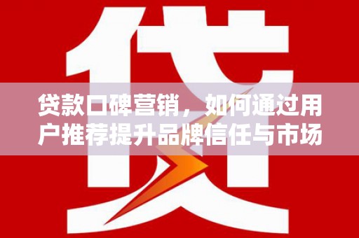张北贷款口碑营销，如何通过用户推荐提升品牌信任与市场份额