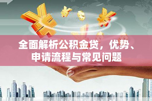 资溪全面解析公积金贷，优势、申请流程与常见问题