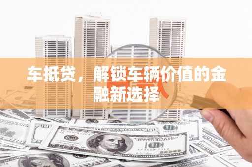 施甸车抵贷，解锁车辆价值的金融新选择