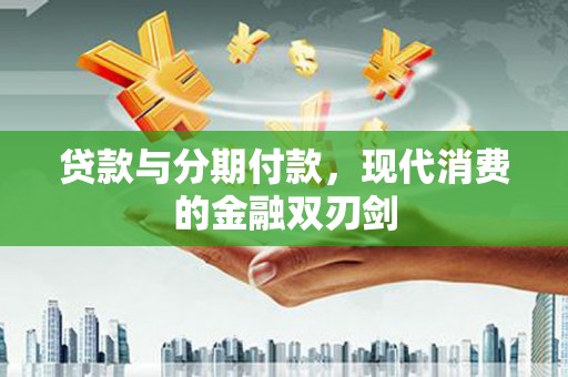 会理贷款与分期付款，现代消费的金融双刃剑