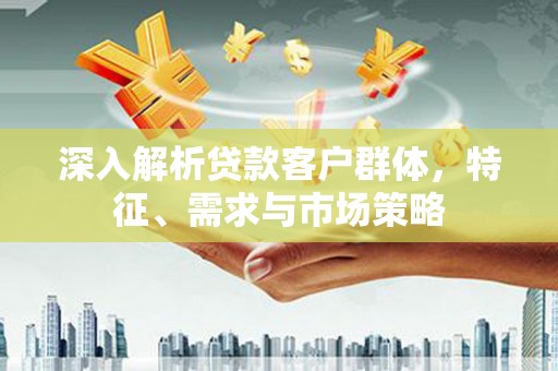 城北深入解析贷款客户群体，特征、需求与市场策略