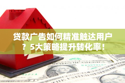 济南贷款广告如何精准触达用户？5大策略提升转化率！
