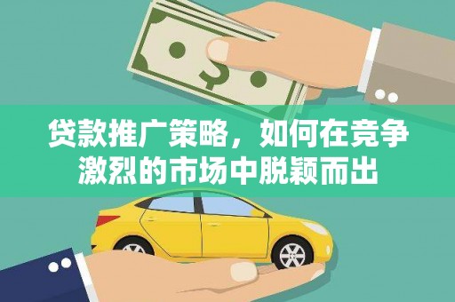 临夏贷款推广策略，如何在竞争激烈的市场中脱颖而出