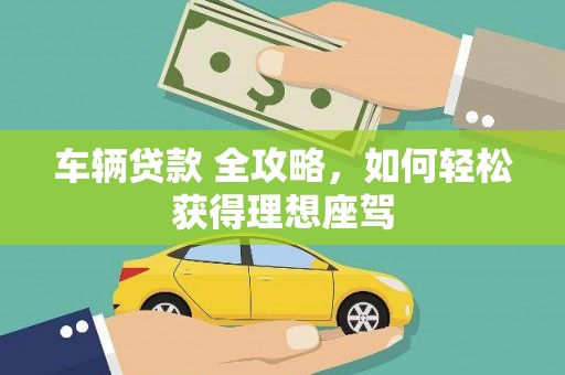德庆车辆贷款 全攻略，如何轻松获得理想座驾