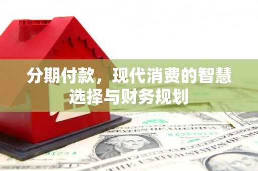 桐庐分期付款，现代消费的智慧选择与财务规划