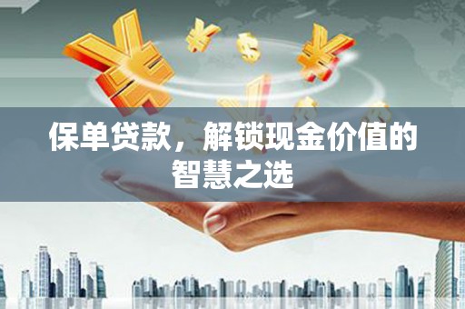 酉阳保单贷款，解锁现金价值的智慧之选