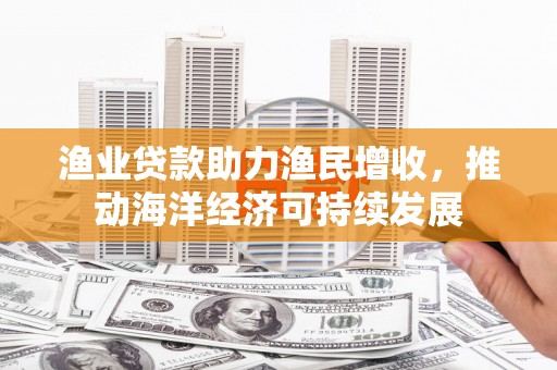 武侯渔业贷款助力渔民增收，推动海洋经济可持续发展