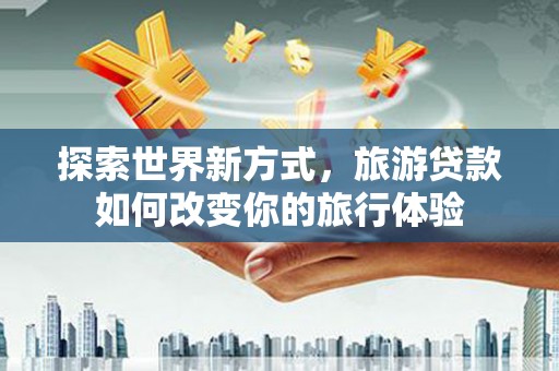 红寺堡探索世界新方式，旅游贷款如何改变你的旅行体验