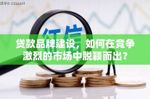 曲江贷款品牌建设，如何在竞争激烈的市场中脱颖而出？