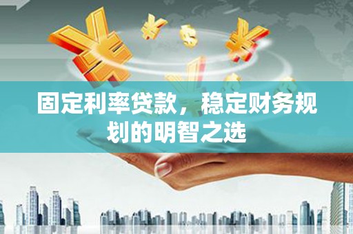 永州固定利率贷款，稳定财务规划的明智之选