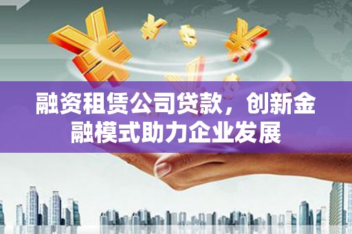沈河融资租赁公司贷款，创新金融模式助力企业发展
