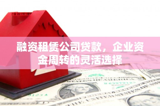 汉源融资租赁公司贷款，企业资金周转的灵活选择