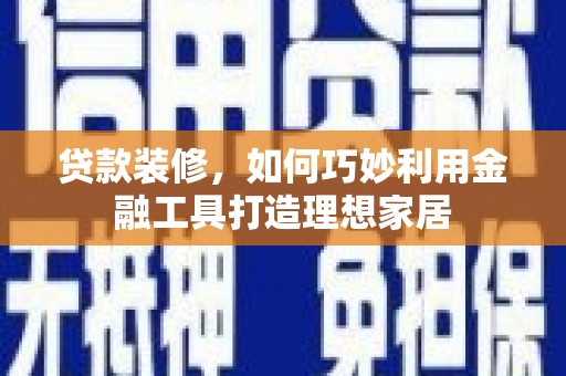 壮围贷款装修，如何巧妙利用金融工具打造理想家居