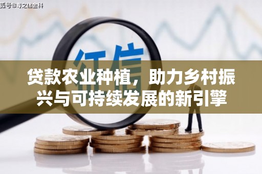 铜仁贷款农业种植，助力乡村振兴与可持续发展的新引擎