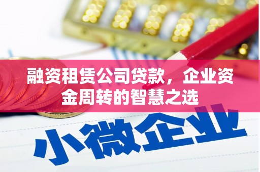 六合融资租赁公司贷款，企业资金周转的智慧之选