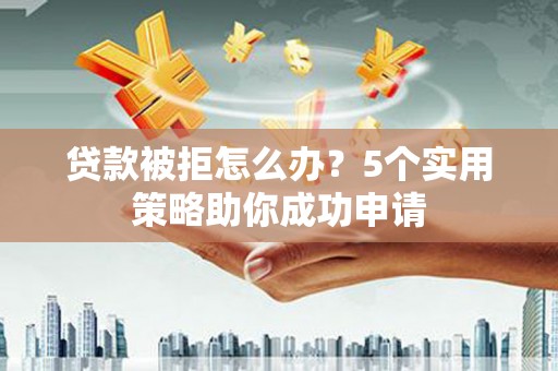 容县贷款被拒怎么办？5个实用策略助你成功申请