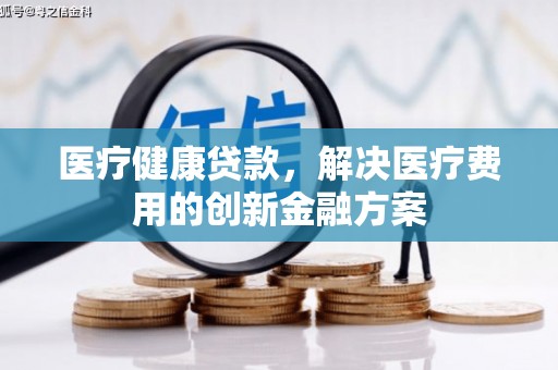 新都医疗健康贷款，解决医疗费用的创新金融方案