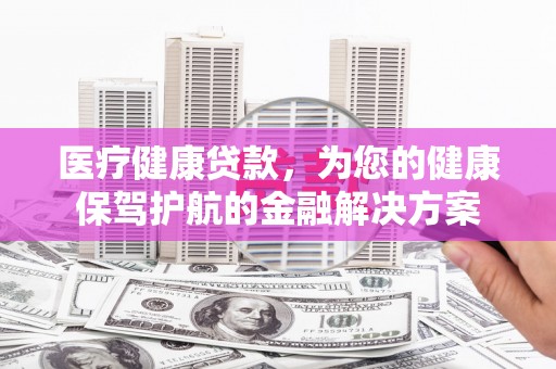 船山医疗健康贷款，为您的健康保驾护航的金融解决方案