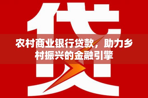 嘉定农村商业银行贷款，助力乡村振兴的金融引擎