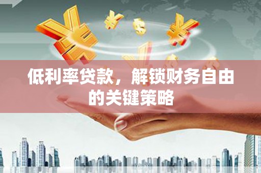 若羌低利率贷款，解锁财务自由的关键策略