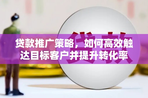 静安贷款推广策略，如何高效触达目标客户并提升转化率