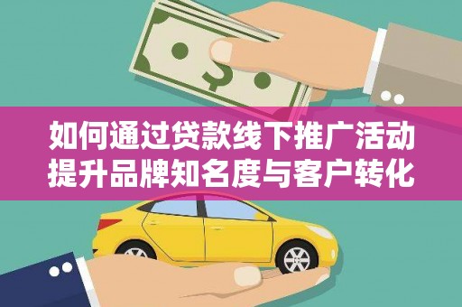 鹤岗如何通过贷款线下推广活动提升品牌知名度与客户转化率