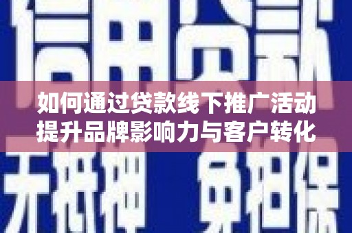 濮阳如何通过贷款线下推广活动提升品牌影响力与客户转化率