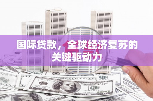 宜都国际贷款，全球经济复苏的关键驱动力