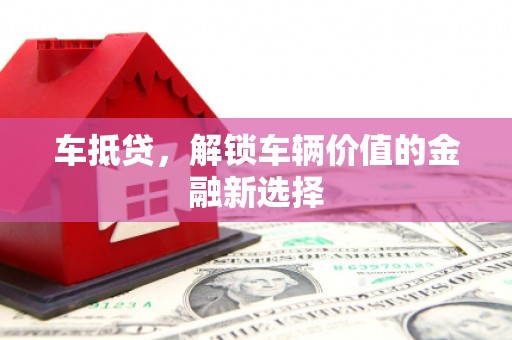 漳平车抵贷，解锁车辆价值的金融新选择