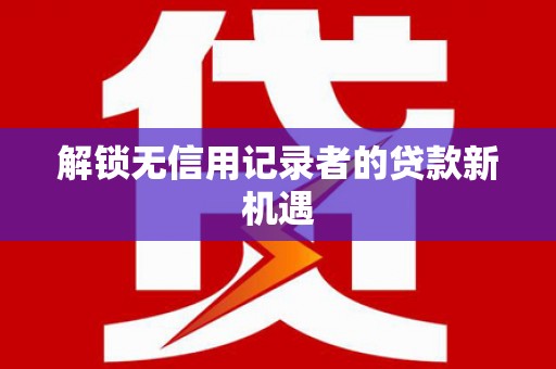 澜沧解锁无信用记录者的贷款新机遇