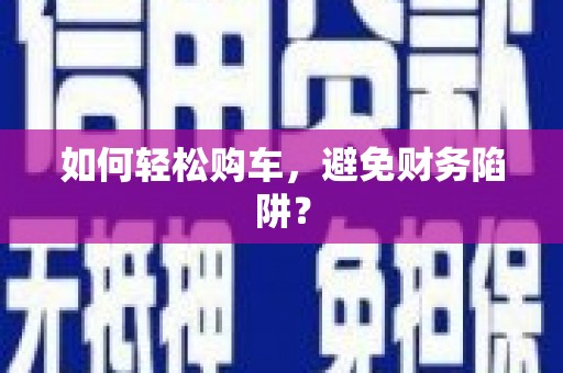 三穗如何轻松购车，避免财务陷阱？