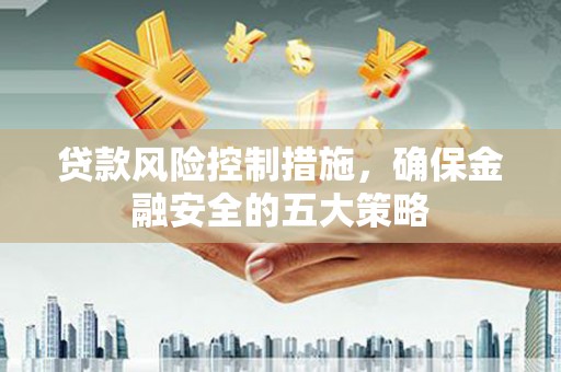 三湾贷款风险控制措施，确保金融安全的五大策略