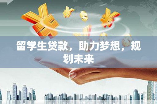 广东留学生贷款，助力梦想，规划未来