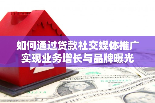 修武如何通过贷款社交媒体推广实现业务增长与品牌曝光