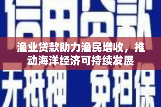 澄海渔业贷款助力渔民增收，推动海洋经济可持续发展