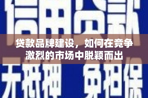 瓯海贷款品牌建设，如何在竞争激烈的市场中脱颖而出