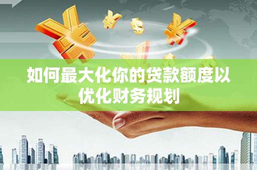 海勃湾如何最大化你的贷款额度以优化财务规划