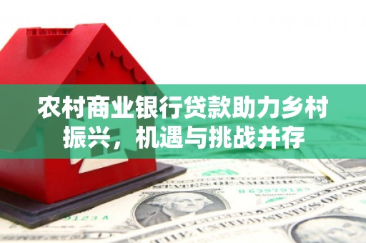 曲靖农村商业银行贷款助力乡村振兴，机遇与挑战并存