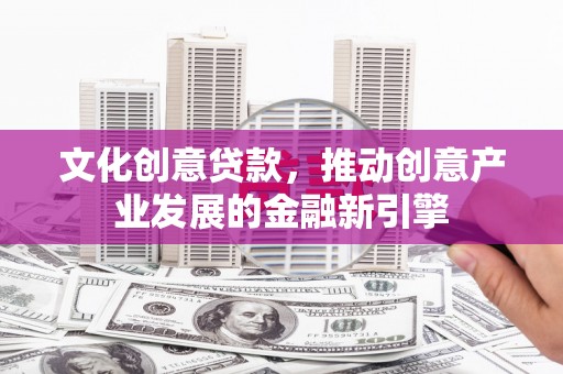 西城文化创意贷款，推动创意产业发展的金融新引擎