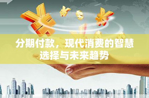 昆山分期付款，现代消费的智慧选择与未来趋势