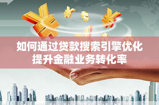 霞浦如何通过贷款搜索引擎优化提升金融业务转化率