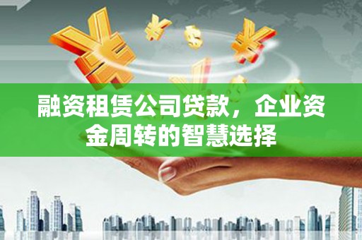 临湘融资租赁公司贷款，企业资金周转的智慧选择