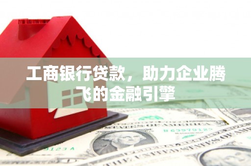 土库工商银行贷款，助力企业腾飞的金融引擎