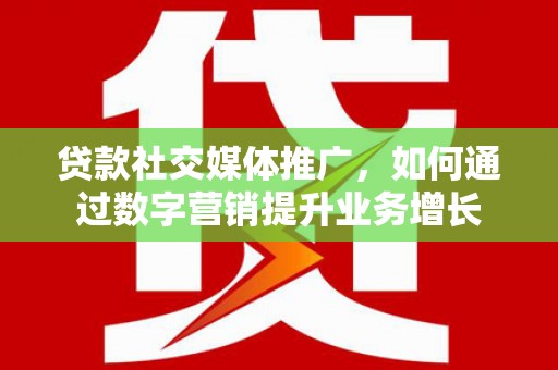 云浮贷款社交媒体推广，如何通过数字营销提升业务增长