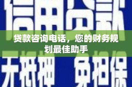 博望贷款咨询电话，您的财务规划最佳助手