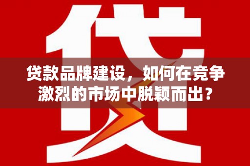三门贷款品牌建设，如何在竞争激烈的市场中脱颖而出？
