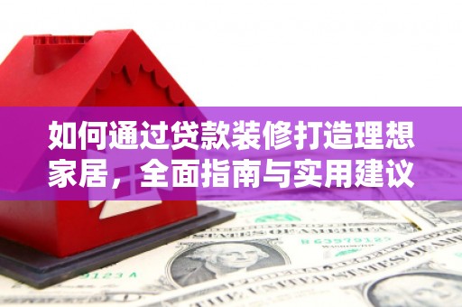 宜良如何通过贷款装修打造理想家居，全面指南与实用建议