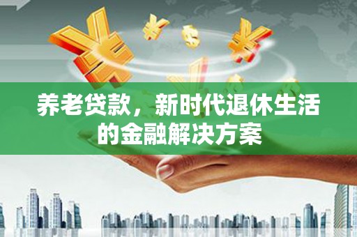 渭城养老贷款，新时代退休生活的金融解决方案